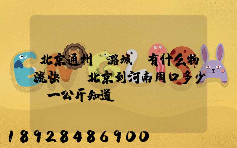 北京通州區潞城鎮有什么物流快遞從北京到河南周口多少錢一公斤知道...