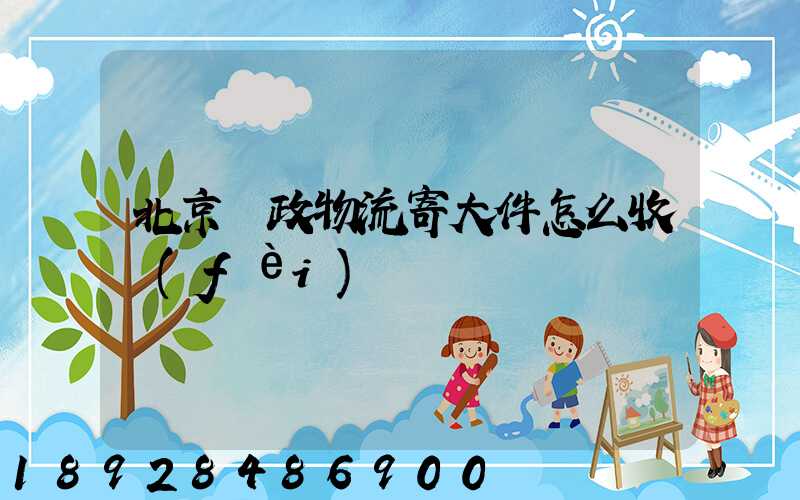 北京郵政物流寄大件怎么收費(fèi)