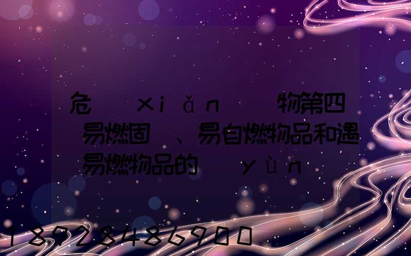 危險(xiǎn)貨物第四類易燃固體、易自燃物品和遇濕易燃物品的運(yùn)輸管理方法有哪...