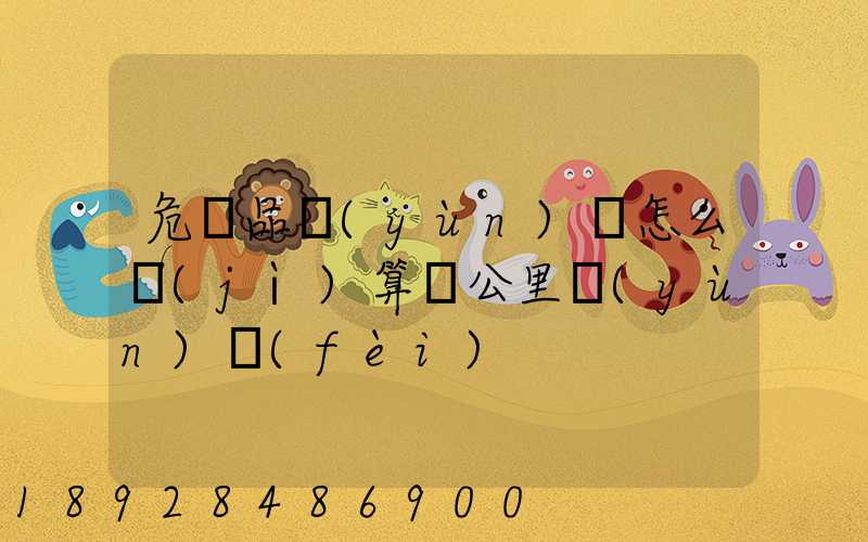 危險品運(yùn)輸怎么計(jì)算噸公里運(yùn)費(fèi)