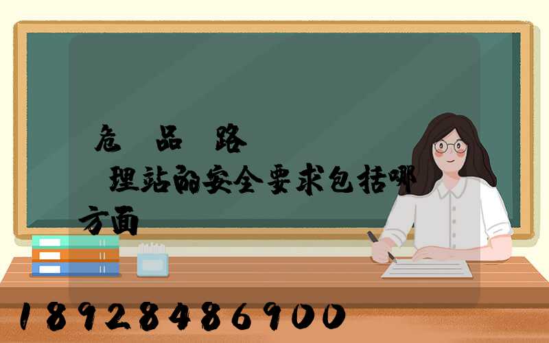 危險品鐵路運(yùn)輸辦理站的安全要求包括哪幾個方面