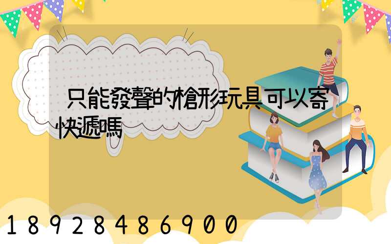 只能發聲的槍形玩具可以寄快遞嗎