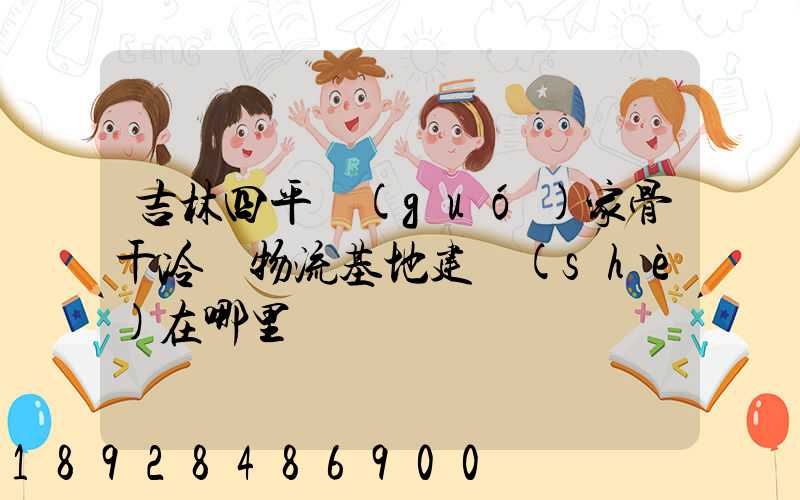 吉林四平國(guó)家骨干冷鏈物流基地建設(shè)在哪里