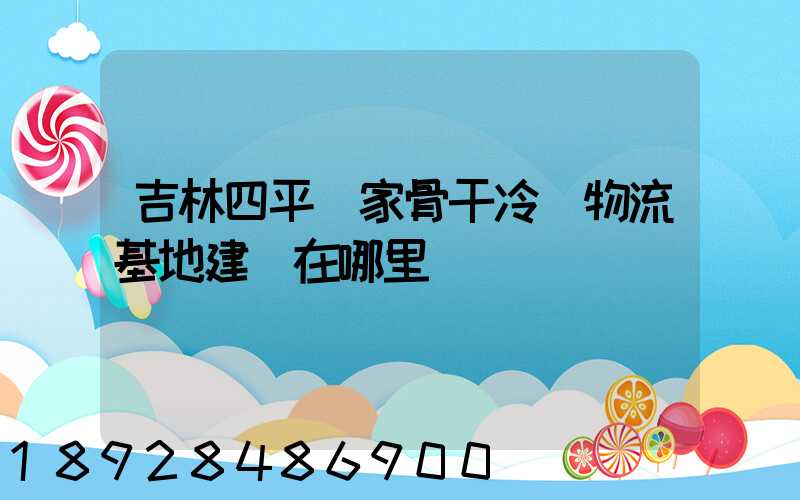吉林四平國家骨干冷鏈物流基地建設在哪里