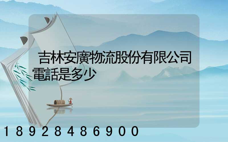 吉林安廣物流股份有限公司電話是多少