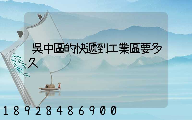 吳中區的快遞到工業區要多久