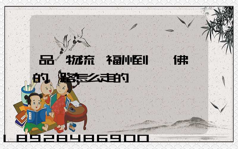 品創物流從福州到廣東佛剛的線路怎么走的