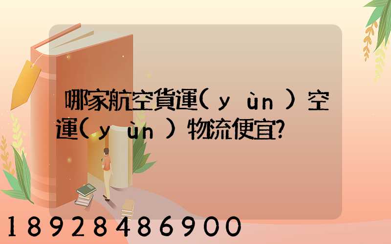 哪家航空貨運(yùn)空運(yùn)物流便宜？