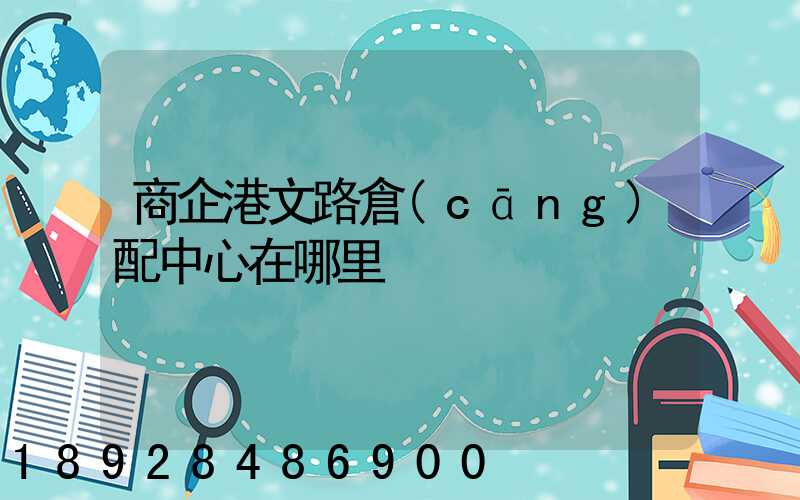 商企港文路倉(cāng)配中心在哪里