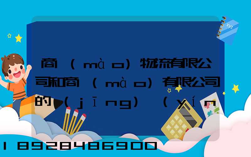 商貿(mào)物流有限公司和商貿(mào)有限公司的經(jīng)營(yíng)范圍和性質(zhì)一樣嗎