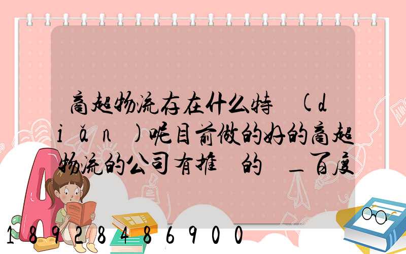 商超物流存在什么特點(diǎn)呢目前做的好的商超物流的公司有推薦的嗎_百度...