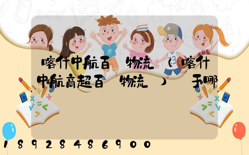 喀什中航百貨物流園(喀什中航商超百貨物流園)屬于哪個區