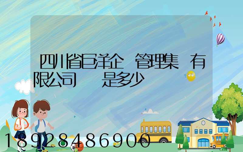 四川省巨洋企業管理集團有限公司電話是多少