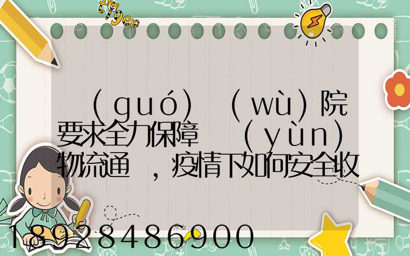 國(guó)務(wù)院要求全力保障貨運(yùn)物流通暢,疫情下如何安全收放快遞