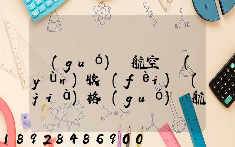 國(guó)際航空貨運(yùn)收費(fèi)價(jià)格國(guó)際航空空運(yùn)貨物價(jià)格