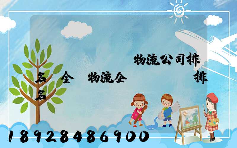 國內(nèi)物流公司排名(全國物流企業(yè)排名)