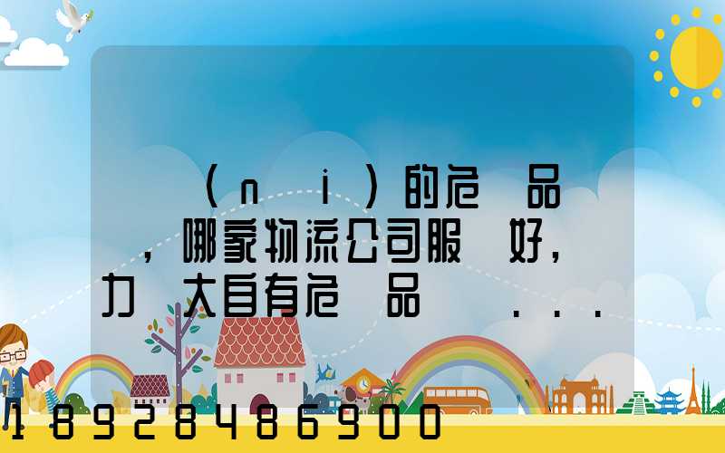 國內(nèi)的危險品運輸,哪家物流公司服務好,實力強大自有危險品車輛...