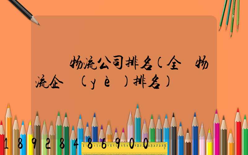 國內物流公司排名(全國物流企業(yè)排名)