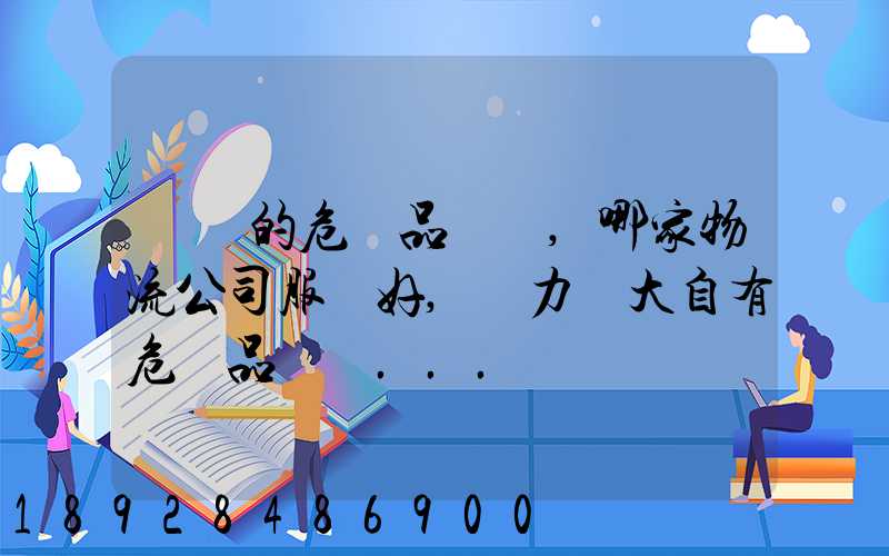 國內的危險品運輸,哪家物流公司服務好,實力強大自有危險品車輛...