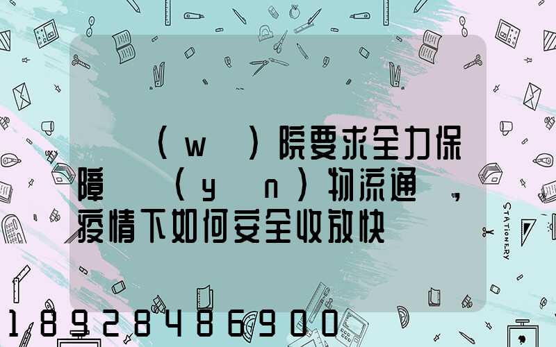 國務(wù)院要求全力保障貨運(yùn)物流通暢,疫情下如何安全收放快遞