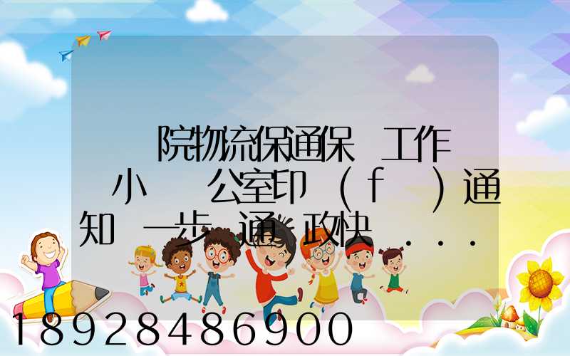 國務院物流保通保暢工作領導小組辦公室印發(fā)通知進一步暢通郵政快遞...
