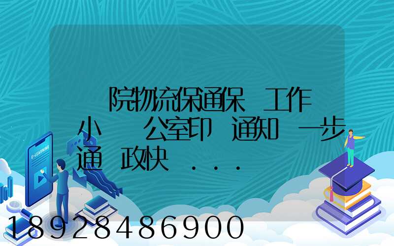 國務院物流保通保暢工作領導小組辦公室印發通知進一步暢通郵政快遞...