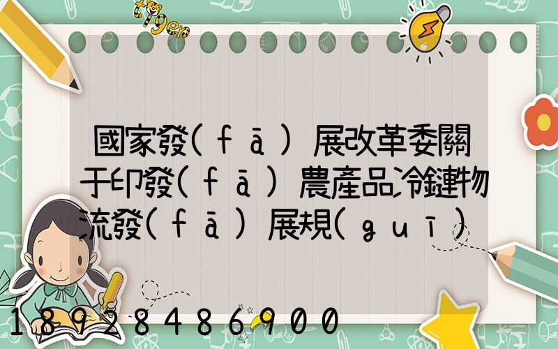 國家發(fā)展改革委關于印發(fā)農產品冷鏈物流發(fā)展規(guī)劃的通知的權威解讀...