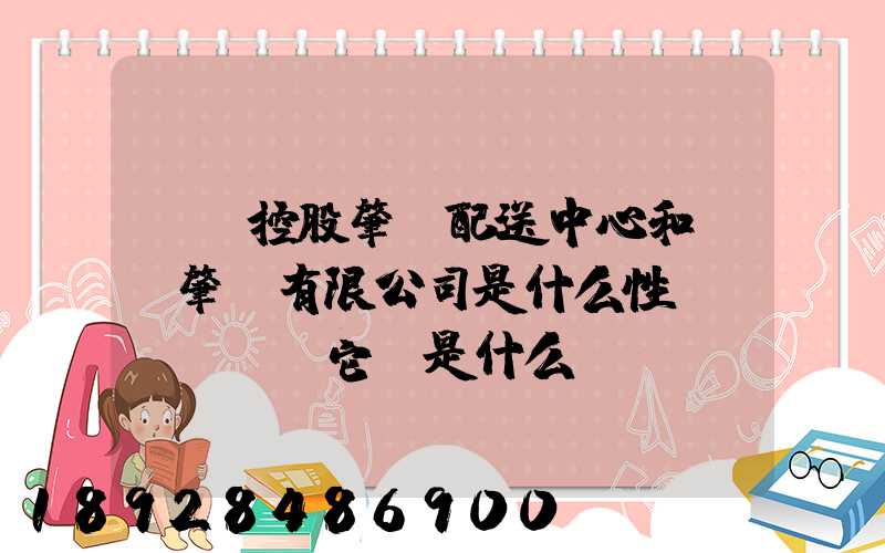 國藥控股肇慶配送中心和國藥肇慶有限公司是什么性質(zhì)它們是什么關(guān)系...