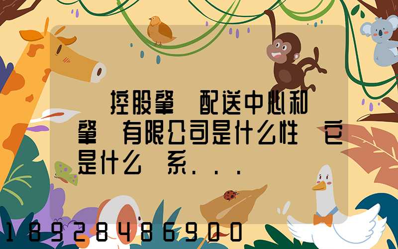 國藥控股肇慶配送中心和國藥肇慶有限公司是什么性質它們是什么關系...