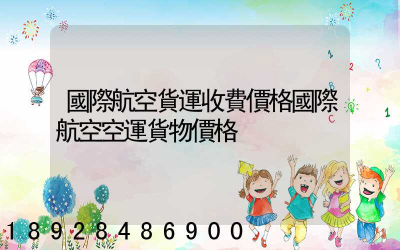 國際航空貨運收費價格國際航空空運貨物價格