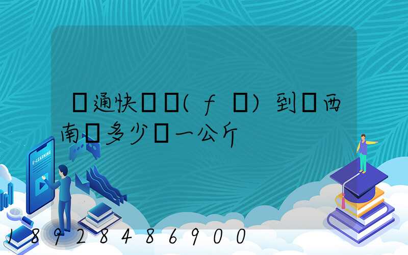 圓通快遞發(fā)到廣西南寧多少錢一公斤