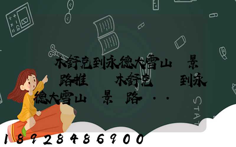 圖木舒克到永德大雪山風景區線路推薦圖木舒克開車到永德大雪山風景區路...