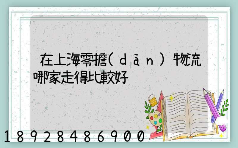 在上海零擔(dān)物流哪家走得比較好