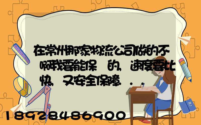 在常州那家物流公司做的不錯啊我要能保險的,速度要比較快,又安全保障...