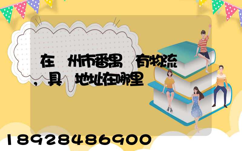 在廣州市番禺區有物流園嗎,具體地址在哪里