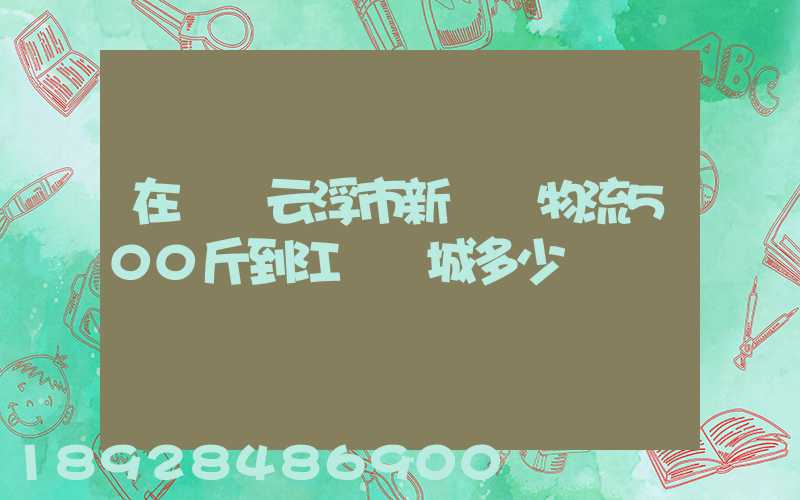 在廣東云浮市新興縣物流500斤到江蘇鹽城多少錢
