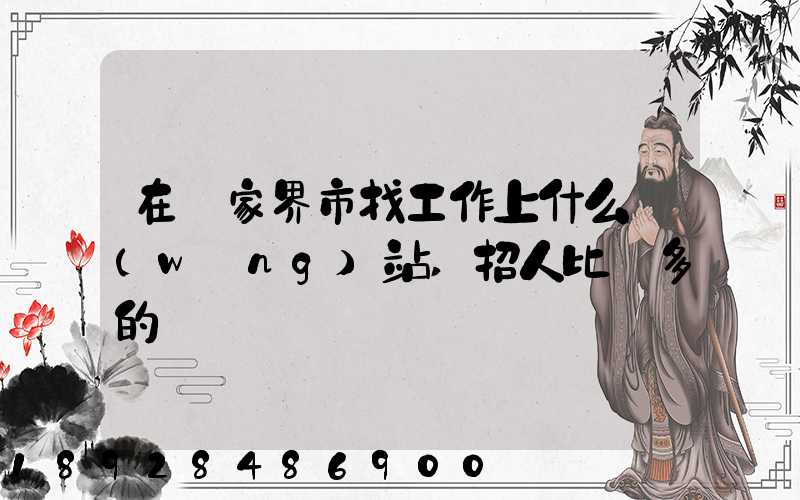 在張家界市找工作上什么網(wǎng)站,招人比較多的