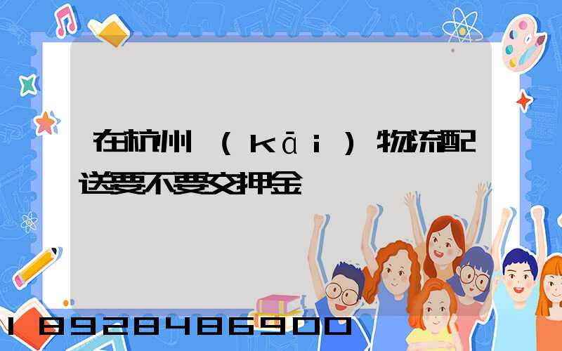 在杭州開(kāi)物流配送要不要交押金
