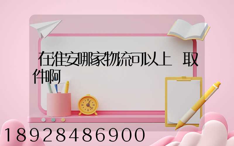 在淮安哪家物流可以上門取件啊