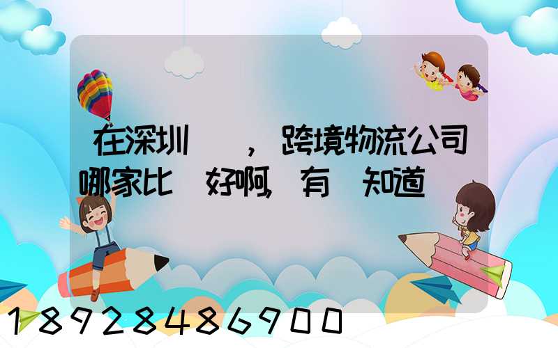 在深圳這邊,跨境物流公司哪家比較好啊,有誰知道