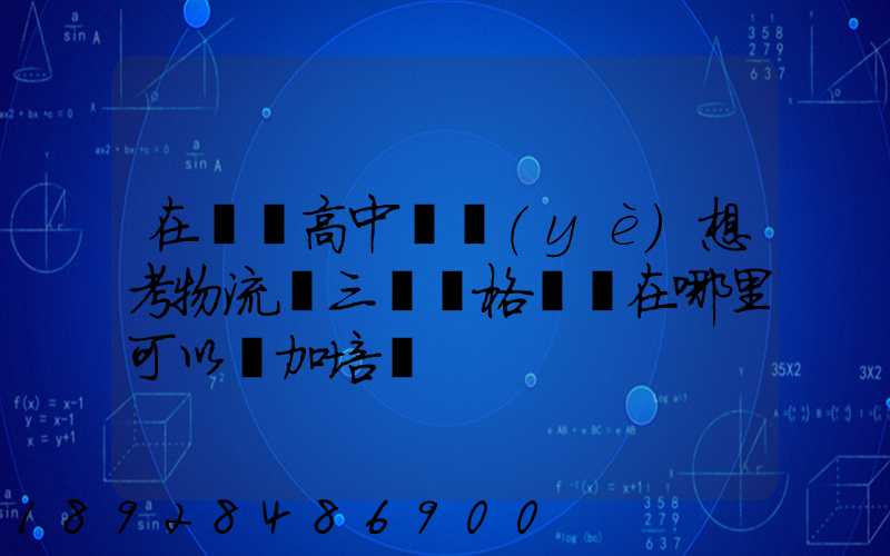 在無錫高中畢業(yè)想考物流師三級資格證書在哪里可以參加培訓