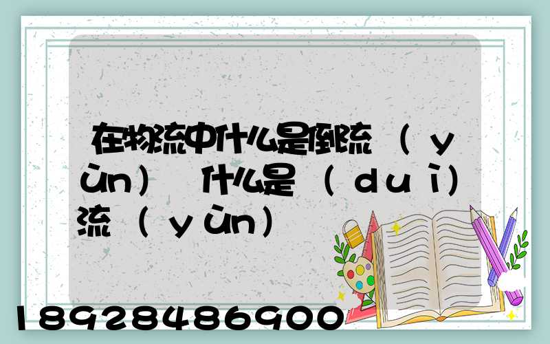 在物流中什么是倒流運(yùn)輸什么是對(duì)流運(yùn)輸