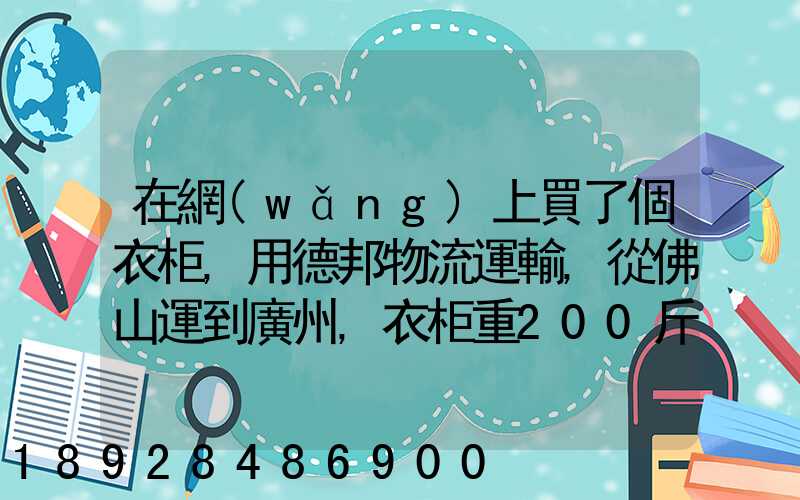 在網(wǎng)上買了個衣柜,用德邦物流運輸,從佛山運到廣州,衣柜重200斤左右...