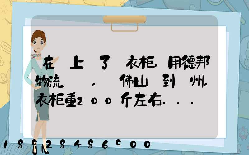 在網上買了個衣柜,用德邦物流運輸,從佛山運到廣州,衣柜重200斤左右...