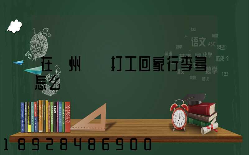 在蘇州這邊打工回家行李多怎么辦