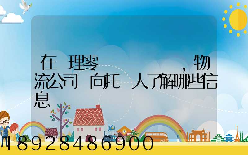 在辦理零擔運輸業務時,物流公司應向托運人了解哪些信息