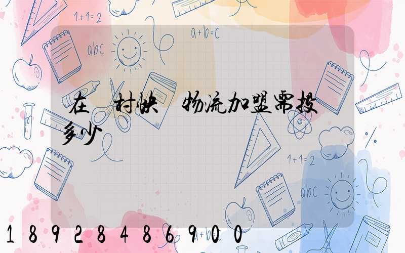 在農村快遞物流加盟需投資多少錢