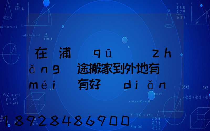 在黃浦區(qū)長(zhǎng)途搬家到外地有沒(méi)有好點(diǎn)讓人放心的公司