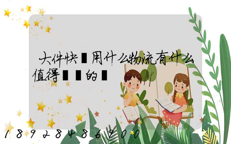 大件快遞用什么物流有什么值得選擇的嗎