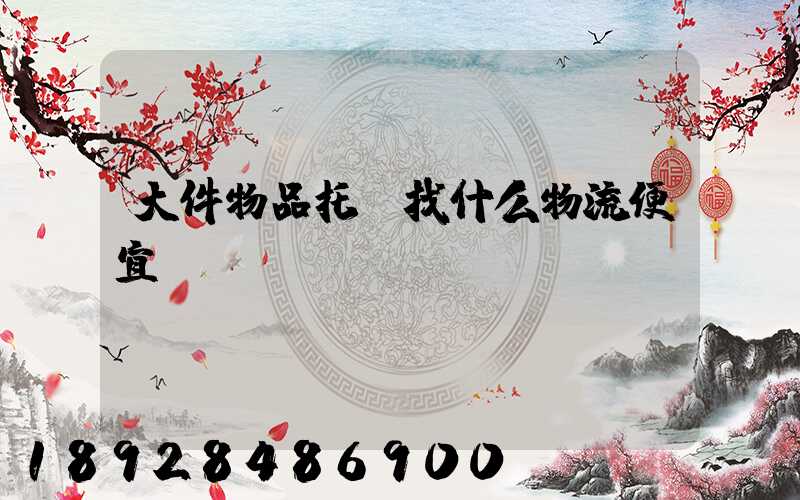 大件物品托運找什么物流便宜